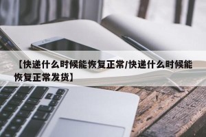 【快递什么时候能恢复正常/快递什么时候能恢复正常发货】