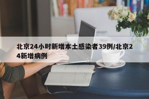 北京24小时新增本土感染者39例/北京24新增病例