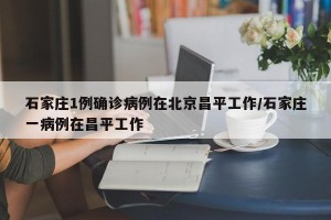 石家庄1例确诊病例在北京昌平工作/石家庄一病例在昌平工作