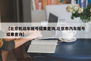 【北京机动车摇号结果查询,北京市汽车摇号结果查询】