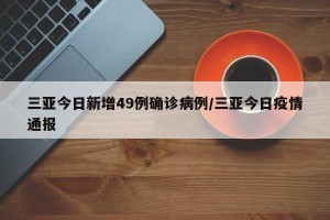 三亚今日新增49例确诊病例/三亚今日疫情通报