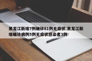 黑龙江新增7例确诊81例无症状:黑龙江新增确诊病例5例无症状感染者3例