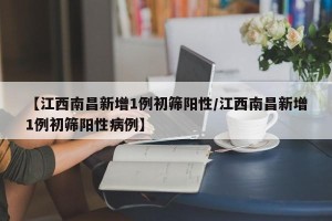 【江西南昌新增1例初筛阳性/江西南昌新增1例初筛阳性病例】