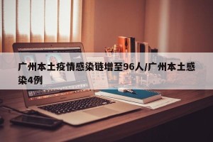 广州本土疫情感染链增至96人/广州本土感染4例