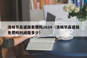 清明节高速路免费吗2024（清明节高速路免费吗时间是多少）