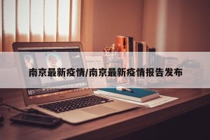 南京最新疫情/南京最新疫情报告发布