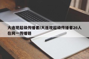 大连现超级传播者/大连现超级传播者26人在同一传播链