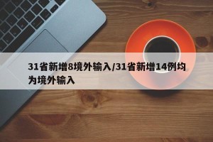 31省新增8境外输入/31省新增14例均为境外输入