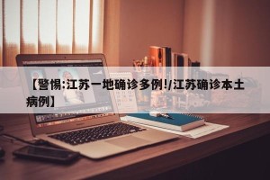 【警惕:江苏一地确诊多例!/江苏确诊本土病例】