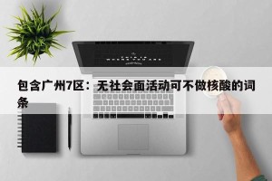 包含广州7区：无社会面活动可不做核酸的词条