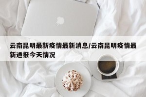 云南昆明最新疫情最新消息/云南昆明疫情最新通报今天情况