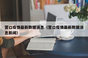 营口疫情最新数据消息（营口疫情最新数据消息新闻）