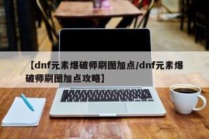 【dnf元素爆破师刷图加点/dnf元素爆破师刷图加点攻略】
