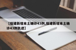 【福建新增本土确诊43例,福建新增本土确诊43例轨迹】
