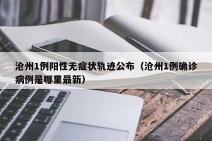 沧州1例阳性无症状轨迹公布（沧州1例确诊病例是哪里最新）