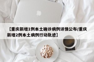 【重庆新增1例本土确诊病例详情公布/重庆新增2例本土病例行动轨迹】