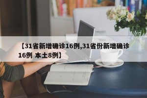【31省新增确诊16例,31省份新增确诊16例 本土8例】