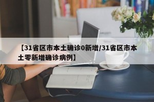 【31省区市本土确诊0新增/31省区市本土零新增确诊病例】
