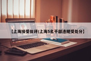 【上海接受批评/上海5名干部违规受处分】
