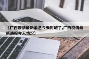 【广西疫情最新消息今天封城了,广西疫情最新通报今天情况】