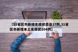 【31省区市新增无症状感染37例,31省区市新增本土无症状104例】