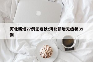 河北新增77例无症状:河北新增无症状39例