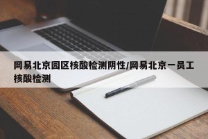 网易北京园区核酸检测阴性/网易北京一员工核酸检测