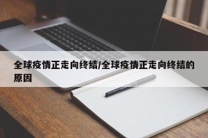 全球疫情正走向终结/全球疫情正走向终结的原因