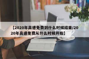 【2020年高速免费到什么时候结束/2020年高速免费从什么时候开始】