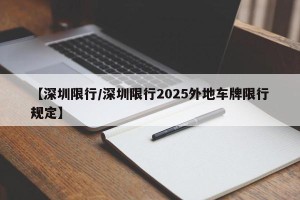 【深圳限行/深圳限行2025外地车牌限行规定】