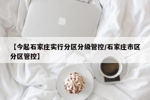 【今起石家庄实行分区分级管控/石家庄市区分区管控】