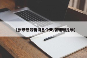 【张珊珊最新消息今天,张珊珊是谁】