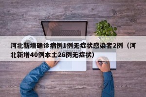 河北新增确诊病例1例无症状感染者2例（河北新增40例本土26例无症状）